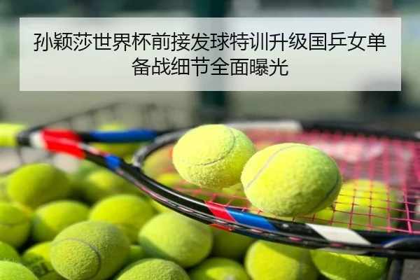 孙颖莎世界杯前接发球特训升级国乒女单备战细节全面曝光
