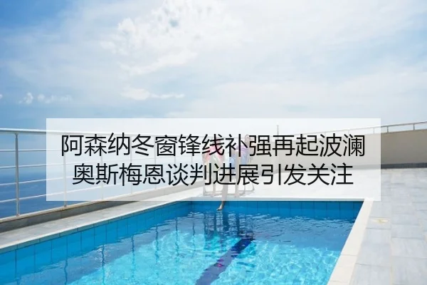 阿森纳冬窗锋线补强再起波澜 奥斯梅恩谈判进展引发关注