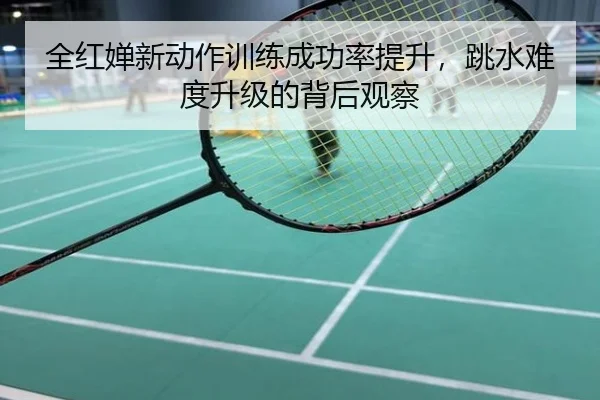 全红婵新动作训练成功率提升，跳水难度升级的背后观察