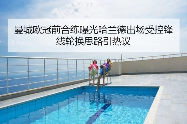 曼城欧冠前合练曝光哈兰德出场受控锋线轮换思路引热议