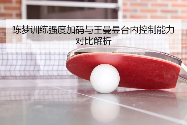 陈梦训练强度加码与王曼昱台内控制能力对比解析