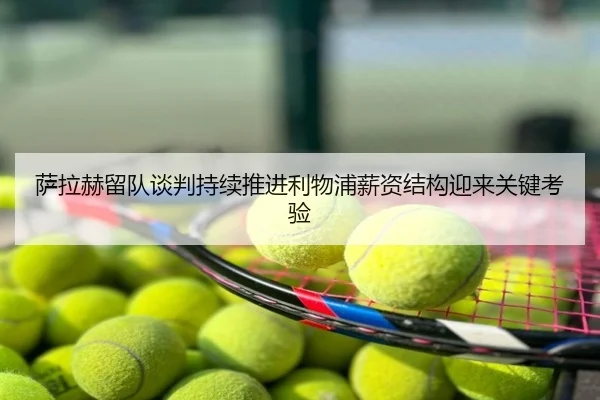 萨拉赫留队谈判持续推进利物浦薪资结构迎来关键考验