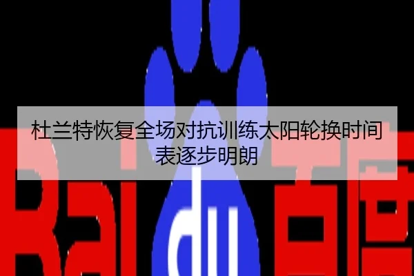 杜兰特恢复全场对抗训练太阳轮换时间表逐步明朗