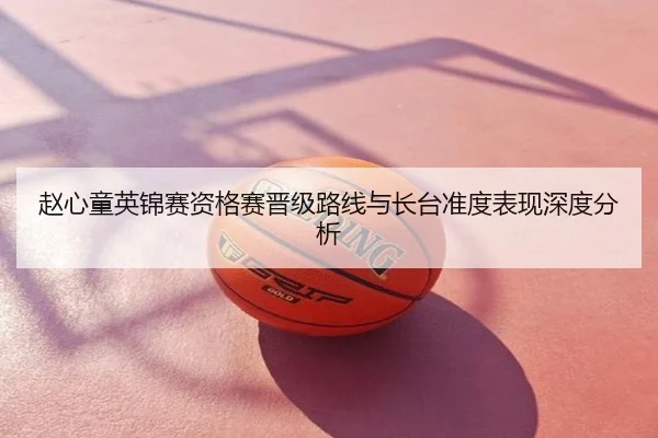 赵心童英锦赛资格赛晋级路线与长台准度表现深度分析
