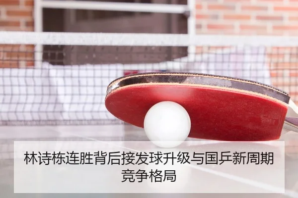 林诗栋连胜背后接发球升级与国乒新周期竞争格局