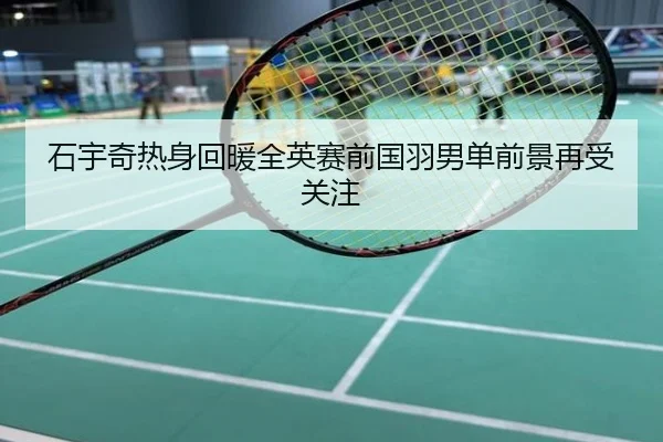 石宇奇热身回暖全英赛前国羽男单前景再受关注
